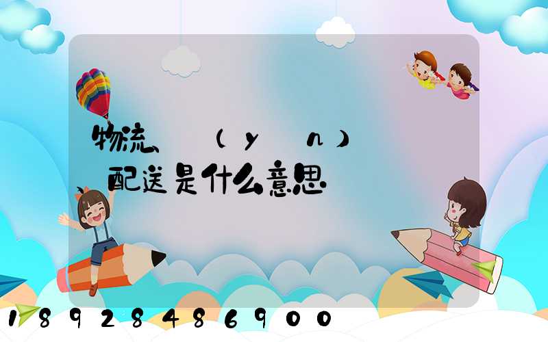 物流、運(yùn)輸、配送是什么意思